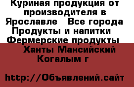 Куриная продукция от производителя в Ярославле - Все города Продукты и напитки » Фермерские продукты   . Ханты-Мансийский,Когалым г.